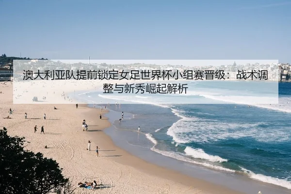 澳大利亚队提前锁定女足世界杯小组赛晋级：战术调整与新秀崛起解析