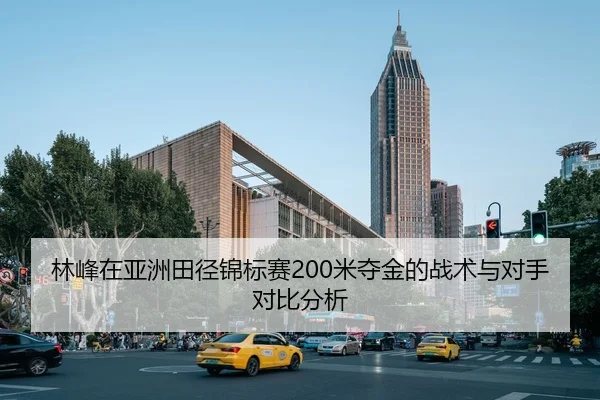 林峰在亚洲田径锦标赛200米夺金的战术与对手对比分析