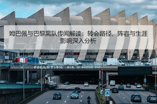 姆巴佩与巴黎离队传闻解读：转会路径、阵容与生涯影响深入分析